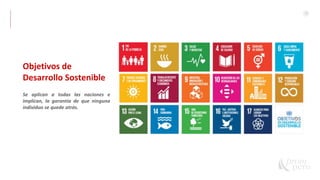 7
Objetivos de
Desarrollo Sostenible
Se aplican a todas las naciones e
implican, la garantía de que ninguna
individuo se quede atrás.
 