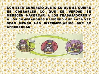 CON ESTE COMERCIO JUSTO LO QUE SE QUIERE ES COBRARLES LO QUE DE VERDAD SE MERECEN, HACERCAR  A LOS TRABAJADORES Y A LOS COMPRADORES HACIENDO QUE CADA VEZ SEAN MENOS LOS INTERMEDIARIOS QUE SE APROBECHAN . 