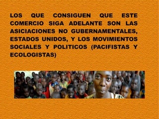 LOS QUE CONSIGUEN QUE ESTE COMERCIO SIGA ADELANTE SON LAS ASICIACIONES NO GUBERNAMENTALES, ESTADOS UNIDOS, Y LOS MOVIMIENTOS SOCIALES Y POLITICOS (PACIFISTAS Y ECOLOGISTAS) 