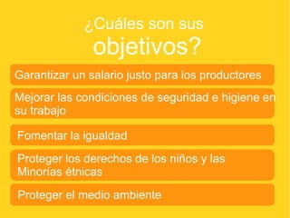 Garantizar un salario justo para los productores ¿Cuáles son sus  objetivos? Mejorar las condiciones de seguridad e higiene en su trabajo Fomentar la igualdad Proteger los derechos de los niños y las  Minorías étnicas Proteger el medio ambiente 
