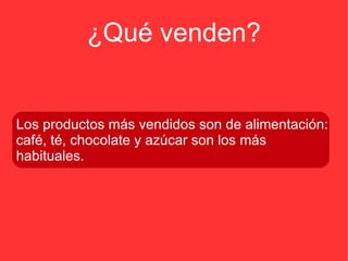 ¿Qué venden? Los productos más vendidos son de alimentación: café, té, chocolate y azúcar son los más habituales. 