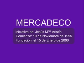 MERCADECO Iniciativa de: Jesús Mª Aristín Comienzo: 10 de Noviembre de 1995 Fundación: el 15 de Enero de 2000 