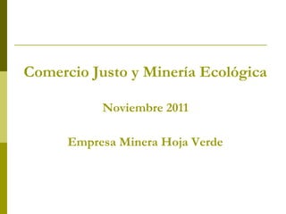 Comercio Justo y Minería Ecológica

           Noviembre 2011

      Empresa Minera Hoja Verde
 