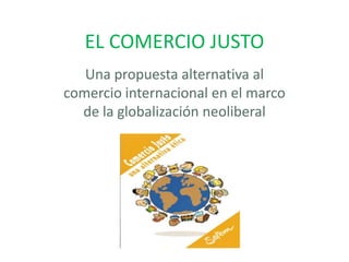 EL COMERCIO JUSTO
   Una propuesta alternativa al
comercio internacional en el marco
  de la globalización neoliberal
 