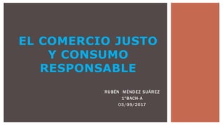 RUBÉN MÉNDEZ SUÁREZ
1ºBACH-A
03/05/2017
EL COMERCIO JUSTO
Y CONSUMO
RESPONSABLE
 