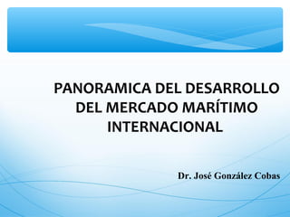 PANORAMICA DEL DESARROLLO
DEL MERCADO MARÍTIMO
INTERNACIONAL
Dr. José González Cobas
 