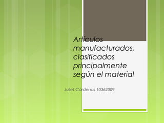 Artículos
    manufacturados,
    clasificados
    principalmente
    según el material
Juliet Cárdenas 10362009
 