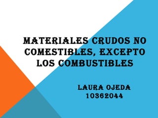 MATERIALES CRUDOS NO
COMESTIBLES, EXCEPTO
  LOS COMBUSTIBLES

        LAURA OJEDA
          10362044
 