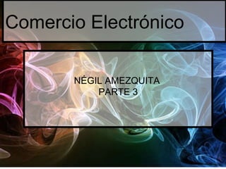 Comercio Electrónico NÉGIL AMEZQUITA  PARTE 3 