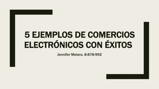 5 EJEMPLOS DE COMERCIOS
ELECTRÓNICOS CON ÉXITOS
Jennifer Melara, 8-878-992
 