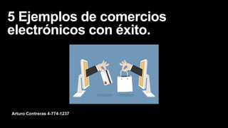 Arturo Contreras 4-774-1237
5 Ejemplos de comercios
electrónicos con éxito.
 