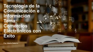Tecnología de la
Comunicación e
Información
Tema:
Comercios
Electrónicos con
Éxito
Por: María Salerno
 
