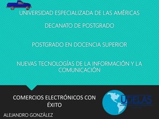 UNIVERSIDAD ESPECIALIZADA DE LAS AMÉRICAS
DECANATO DE POSTGRADO
POSTGRADO EN DOCENCIA SUPERIOR
NUEVAS TECNOLOGÍAS DE LA INFORMACIÓN Y LA
COMUNICACIÓN
ALEJANDRO GONZÁLEZ
COMERCIOS ELECTRÓNICOS CON
ÉXITO
 