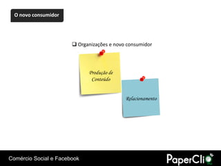 O novo consumidor




                        Organizações e novo consumidor




                             Produção de
                              Conteúdo


                                            Relacionamento




Comércio Social e Facebook
 