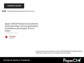 Comércio Social

    Venda de apartamentos pelo Twitter da Tecnisa




                                                    Um apartamento com três suítes no valor de R$ 500.000,00 foi vendido através do
                                                    Twitter para um gerente de TI, que seguia o perfil da empresa.




Comércio Social e Facebook
 