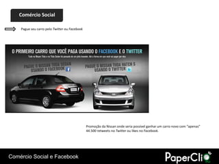 Comércio Social

    Pague seu carro pelo Twitter ou Facebook




                                               Promoção da Nissan onde seria possível ganhar um carro novo com “apenas”
                                               44.500 retweets no Twitter ou likes no Facebook.




Comércio Social e Facebook
 