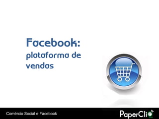 Facebook:
          plataforma de
          vendas




Comércio Social e Facebook
 