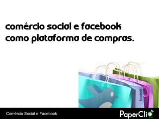 comércio social e facebook
como plataforma de compras.




Comércio Social e Facebook
 