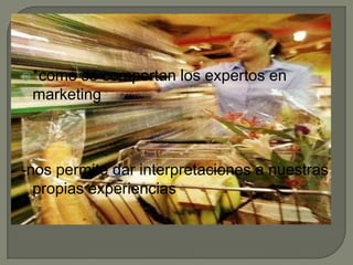*como se comportan los expertos en marketing-nos permite dar interpretaciones a nuestras propias experiencias