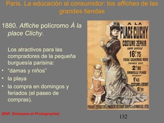 Paris. La educación al consumidor: los affiches de las 
132 
grandes tiendas 
1880. Affiche polícromo À la 
place Clichy. 
Los atractivos para las 
compradores de la pequeña 
burguesía parisina: 
• “damas y niños” 
• la playa 
• la compra en domingos y 
feriados (el paseo de 
compras). 
[BNF, Estampes et Photographie] 
 