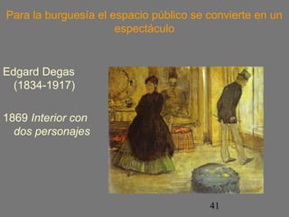 Para la burguesía el espacio público se convierte en un 
41 
espectáculo 
Edgard Degas 
(1834-1917) 
1869 Interior con 
dos personajes 
 
