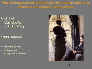 Para la burguesía el espectáculo del espacio público se 
asimila al del espacio virtual urbano 
45 
Gustave 
Caillebotte 
(1848-1894) 
1880. Interior 
• Percibir el exo; 
• indagar los 
imaginarios del exo. 
 