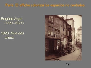 Paris. El affiche coloniza los espacios no centrales 
78 
Eugène Atget 
(1857-1927) 
1923. Rue des 
ursins 
 