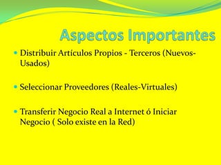 Aspectos ImportantesDistribuir Artículos Propios - Terceros (Nuevos-Usados)Seleccionar Proveedores (Reales-Virtuales)Transferir Negocio Real a Internetó Iniciar Negocio ( Solo existe en la Red)