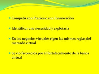Competir con Precios o con InnnovaciónIdentificar una necesidad y explotarlaEn los negocios virtuales rigen las mismas reglas del mercado realSe vio favorecida por el fortalecimiento de la banca virtual