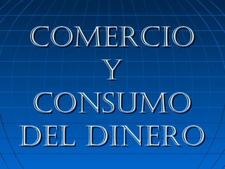 COMERCIOCOMERCIO
YY
CONSUMOCONSUMO
DEL DINERODEL DINERO
 