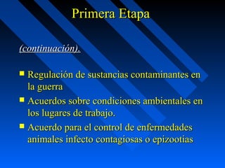 PPrriimmeerraa EEttaappaa 
((ccoonnttiinnuuaacciióónn)).. 
 RReegguullaacciióónn ddee ssuussttaanncciiaass ccoonnttaammiinnaanntteess eenn 
llaa gguueerrrraa 
 AAccuueerrddooss ssoobbrree ccoonnddiicciioonneess aammbbiieennttaalleess eenn 
llooss lluuggaarreess ddee ttrraabbaajjoo.. 
 AAccuueerrddoo ppaarraa eell ccoonnttrrooll ddee eennffeerrmmeeddaaddeess 
aanniimmaalleess iinnffeeccttoo ccoonnttaaggiioossaass oo eeppiizzoooottiiaass 
 