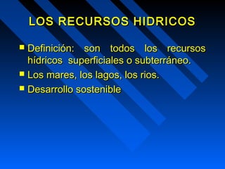 LOS RREECCUURRSSOOSS HHIIDDRRIICCOOSS 
 DDeeffiinniicciióónn:: ssoonn ttooddooss llooss rreeccuurrssooss 
hhííddrriiccooss ssuuppeerrffiicciiaalleess oo ssuubbtteerrrráánneeoo.. 
 LLooss mmaarreess, llooss llaaggooss, llooss rriiooss.. 
 DDeessaarrrroolllloo ssoosstteenniibbllee 
 