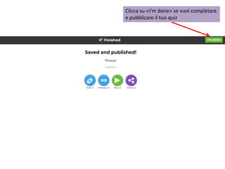Clicca su «I’m done» se vuoi completare
e pubblicare il tuo quiz
 