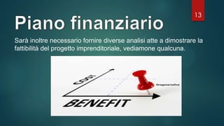 13
Sarà inoltre necessario fornire diverse analisi atte a dimostrare la
fattibilità del progetto imprenditoriale, vediamone qualcuna.
 