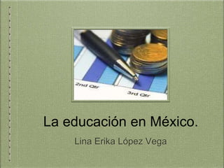 La educación en México.
Lina Erika López Vega
 