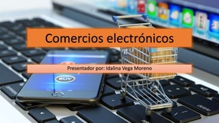 Comercios electrónicos
Presentador por: Idalina Vega Moreno
 