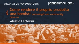 Come rendere il proprio prodotto
una bomba! creandogli una community
attorno
Alessio Fattorini
MILAN 25-26 NOVEMBER 2016
 