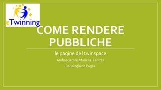 COME RENDERE
PUBBLICHE
le pagine del twinspace
Ambasciatore Mariella Fanizza
Bari Regione Puglia
 