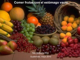 Comer frutas con el estómago vacío.




           Nat. Nolberto Rios
          Guatemala, mayo 2010
 