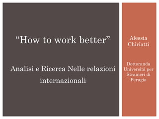 Alessia Chiriatti Dottoranda Università per Stranieri di Perugia “ How to work better” Analisi e Ricerca Nelle relazioni internazionali 
