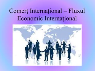 Comerț Internațional – Fluxul 
Economic Internațional 
 