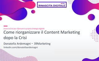 www.39marketing.it–DonatellaArdemagni-2020
COME RIORGANIZZARE IL CONTENT MARKETING DOPO LA CRISI
19.03.2020
Usare la Crisi per ripensare la propria strategia digitale
Come riorganizzare il Content Marketing
dopo la Crisi
Donatella Ardemagni - 39Marketing
linkedin.com/donatellaardemagni
 