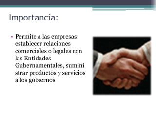 Importancia:Permite a las empresas establecer relaciones comerciales o legales con las Entidades Gubernamentales, suministrar productos y servicios a los gobiernos 
