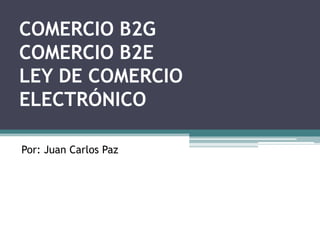 COMERCIO B2GCOMERCIO B2ELEY DE COMERCIO ELECTRÓNICO Por: Juan Carlos Paz 