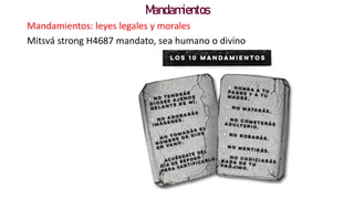 Mandamientos
Mandamientos: leyes legales y morales
Mitsvá strong H4687 mandato, sea humano o divino
 