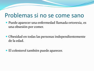 Problemas si no se come sanoPuede aparecer una enfermedad llamada ortorexia, es una obsesión por comer.Obesidad en todas las personas independientemente de la edad.El colesterol también puede aparecer.