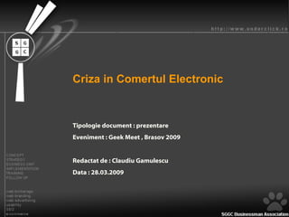 Criza in Comertul Electronic Tipologie document : prezentare Eveniment : Geek Meet , Brasov 2009 Redactat de : Claudiu Gamulescu Data : 28.03.2009 