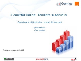 Bucuresti, August 2009 Comertul Online: Tendinte si Atitudini  Cercetare   a  utilizatori lor  romani de internet gemiusReport (free version) 
