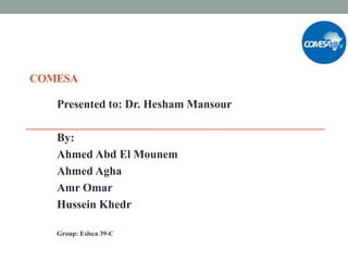 COMESA
Presented to: Dr. Hesham Mansour
By:
Ahmed Abd El Mounem
Ahmed Agha
Amr Omar
Hussein Khedr
Group: Eslsca 39-C
 