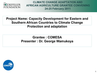 0
CLIMATE CHANGE ADAPTATION AND
AFRICAN AGRICULTURE GRANTEE CONVENING
24-25 February 2011
Project Name: Capacity Development for Eastern and
Southern African Countries to Climate Change
Protection and adaptation
Grantee : COMESA
Presenter : Dr. George Wamukoya
 